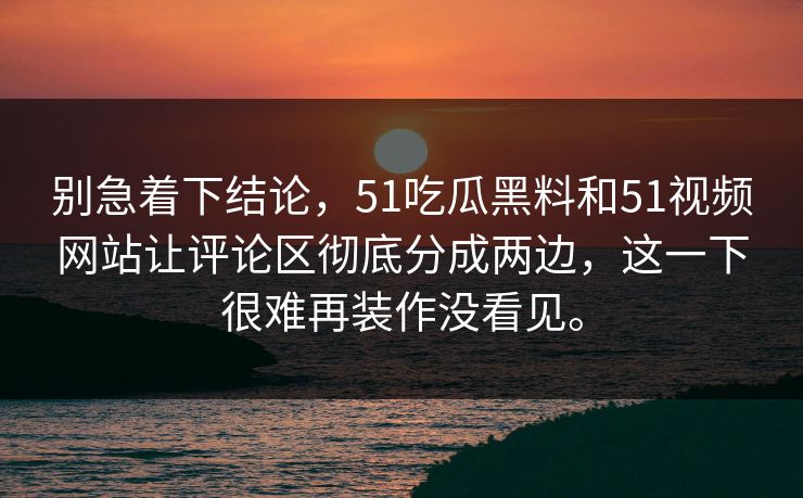 别急着下结论，51吃瓜黑料和51视频网站让评论区彻底分成两边，这一下很难再装作没看见。