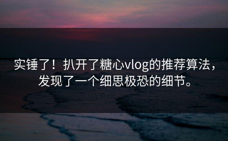 实锤了！扒开了糖心vlog的推荐算法，发现了一个细思极恐的细节。