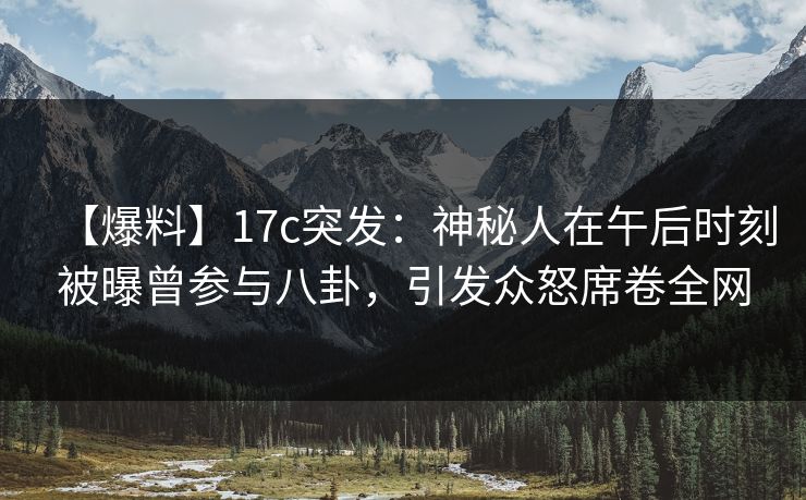 【爆料】17c突发：神秘人在午后时刻被曝曾参与八卦，引发众怒席卷全网