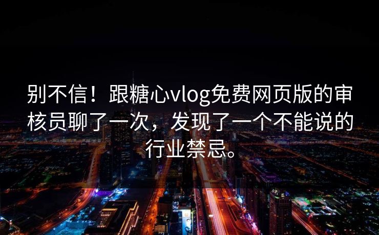 别不信！跟糖心vlog免费网页版的审核员聊了一次，发现了一个不能说的行业禁忌。