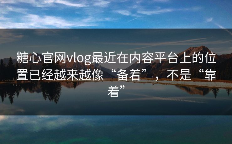 糖心官网vlog最近在内容平台上的位置已经越来越像“备着”，不是“靠着”