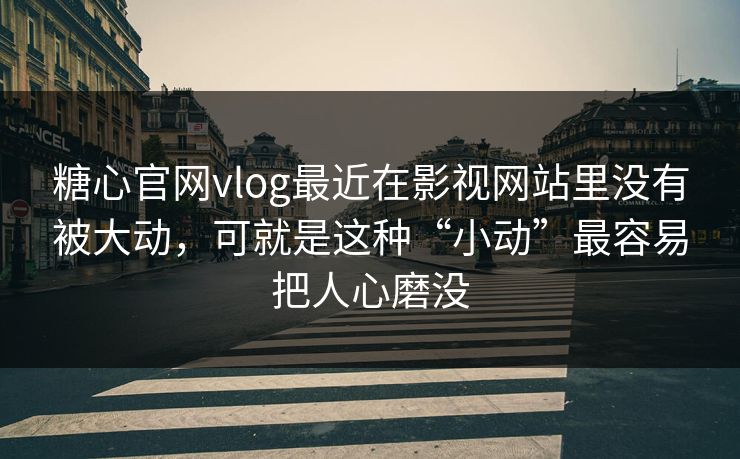 糖心官网vlog最近在影视网站里没有被大动，可就是这种“小动”最容易把人心磨没