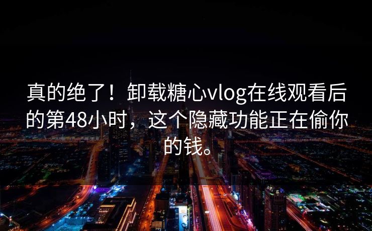 真的绝了！卸载糖心vlog在线观看后的第48小时，这个隐藏功能正在偷你的钱。