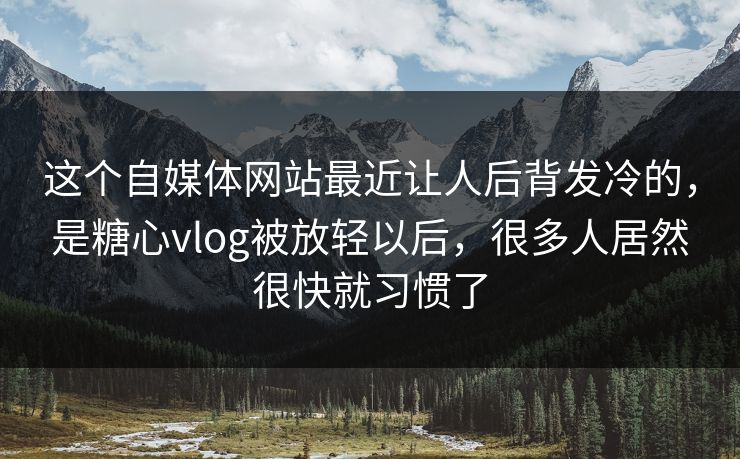 这个自媒体网站最近让人后背发冷的，是糖心vlog被放轻以后，很多人居然很快就习惯了