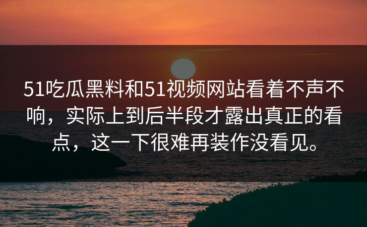 51吃瓜黑料和51视频网站看着不声不响，实际上到后半段才露出真正的看点，这一下很难再装作没看见。