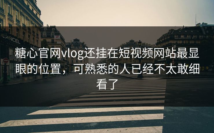 糖心官网vlog还挂在短视频网站最显眼的位置，可熟悉的人已经不太敢细看了