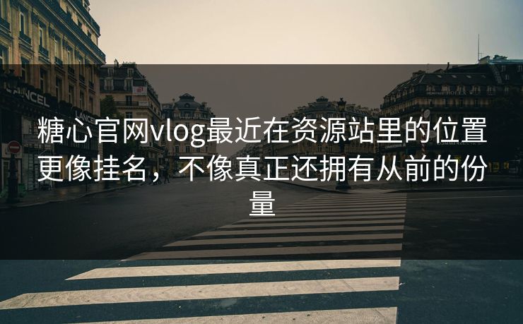 糖心官网vlog最近在资源站里的位置更像挂名，不像真正还拥有从前的份量