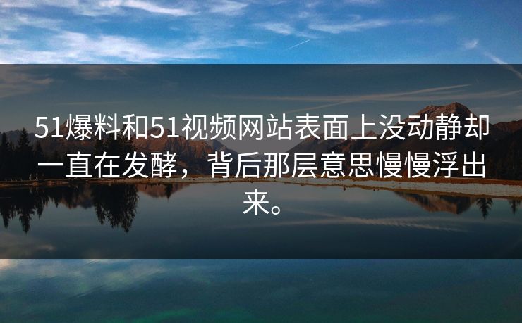 51爆料和51视频网站表面上没动静却一直在发酵，背后那层意思慢慢浮出来。