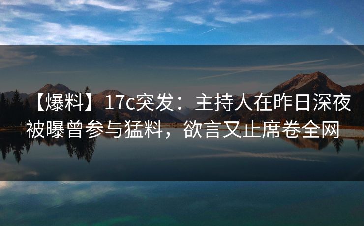 【爆料】17c突发：主持人在昨日深夜被曝曾参与猛料，欲言又止席卷全网