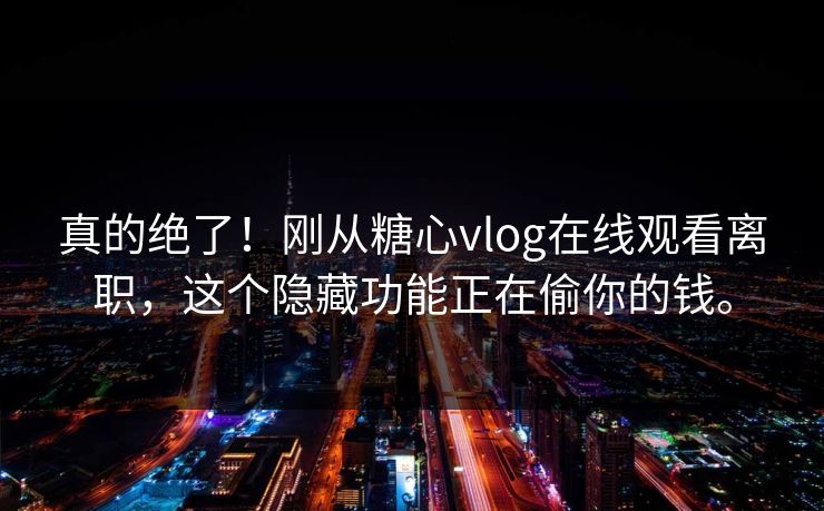 真的绝了！刚从糖心vlog在线观看离职，这个隐藏功能正在偷你的钱。