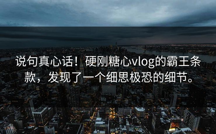 说句真心话！硬刚糖心vlog的霸王条款，发现了一个细思极恐的细节。