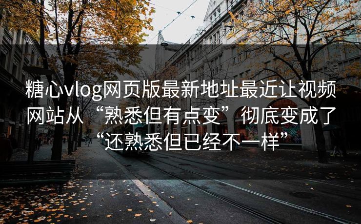 糖心vlog网页版最新地址最近让视频网站从“熟悉但有点变”彻底变成了“还熟悉但已经不一样”