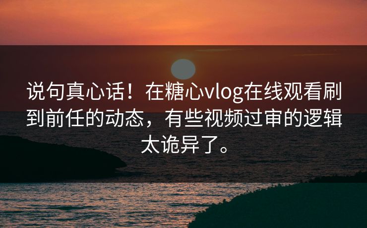 说句真心话！在糖心vlog在线观看刷到前任的动态，有些视频过审的逻辑太诡异了。