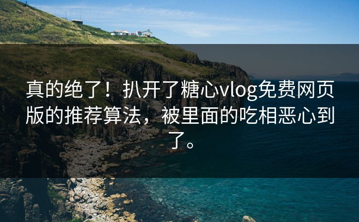 真的绝了！扒开了糖心vlog免费网页版的推荐算法，被里面的吃相恶心到了。
