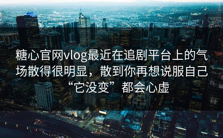 糖心官网vlog最近在追剧平台上的气场散得很明显，散到你再想说服自己“它没变”都会心虚