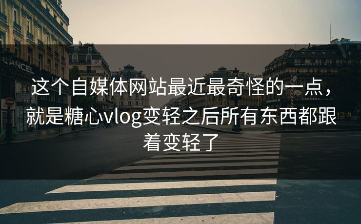 这个自媒体网站最近最奇怪的一点，就是糖心vlog变轻之后所有东西都跟着变轻了