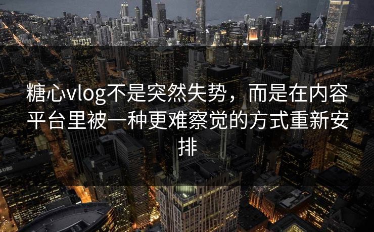 糖心vlog不是突然失势，而是在内容平台里被一种更难察觉的方式重新安排