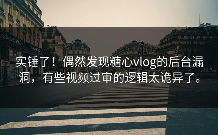 实锤了！偶然发现糖心vlog的后台漏洞，有些视频过审的逻辑太诡异了。