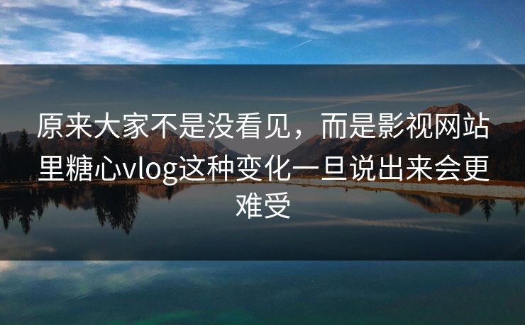 原来大家不是没看见，而是影视网站里糖心vlog这种变化一旦说出来会更难受