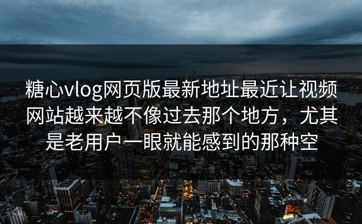 糖心vlog网页版最新地址最近让视频网站越来越不像过去那个地方，尤其是老用户一眼就能感到的那种空