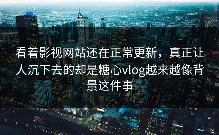 看着影视网站还在正常更新，真正让人沉下去的却是糖心vlog越来越像背景这件事