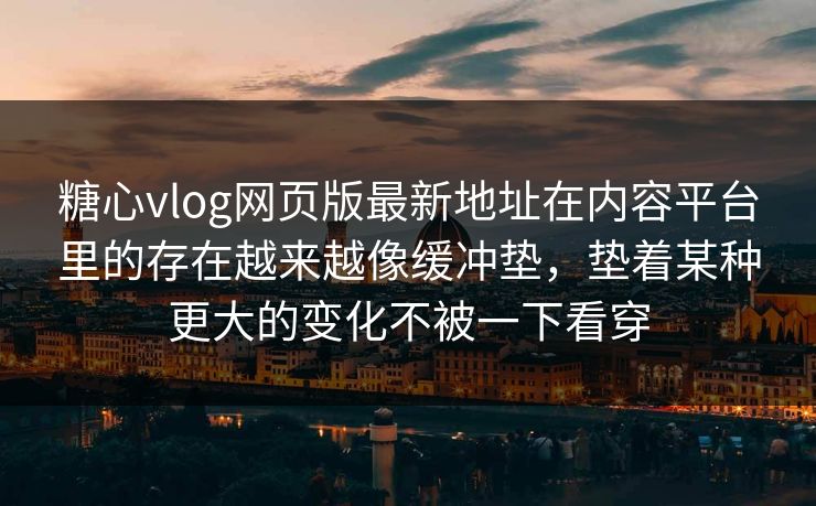 糖心vlog网页版最新地址在内容平台里的存在越来越像缓冲垫，垫着某种更大的变化不被一下看穿