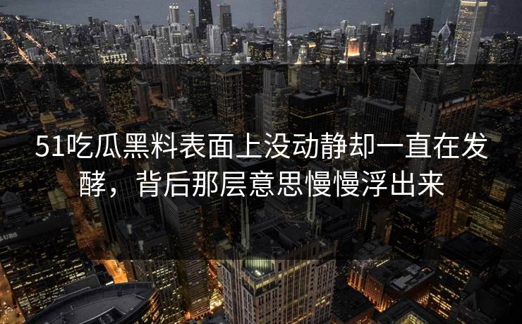 51吃瓜黑料表面上没动静却一直在发酵，背后那层意思慢慢浮出来