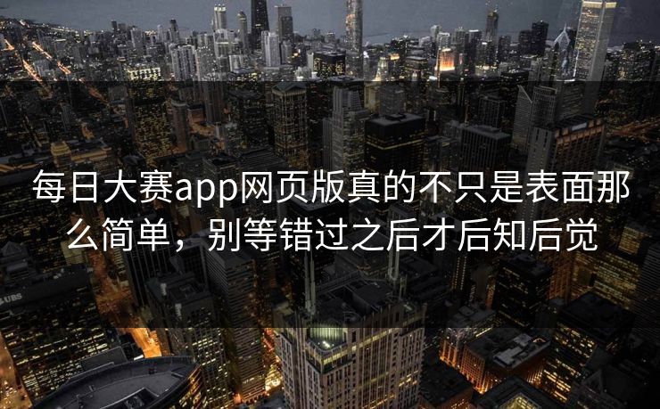 每日大赛app网页版真的不只是表面那么简单，别等错过之后才后知后觉
