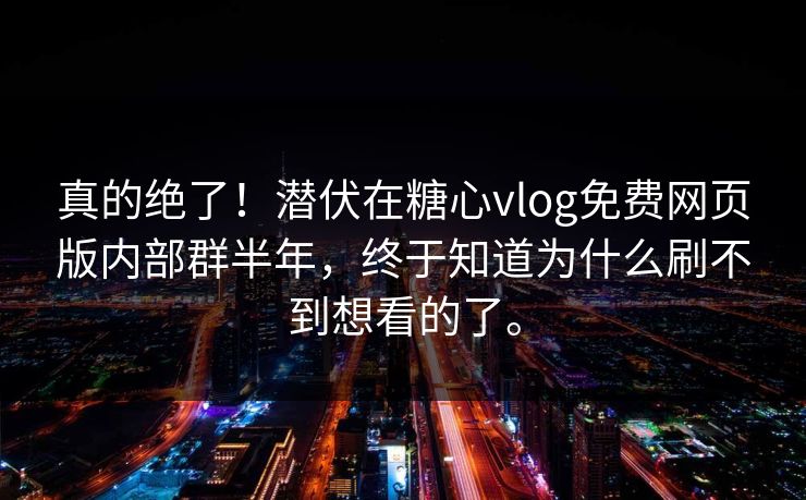 真的绝了！潜伏在糖心vlog免费网页版内部群半年，终于知道为什么刷不到想看的了。