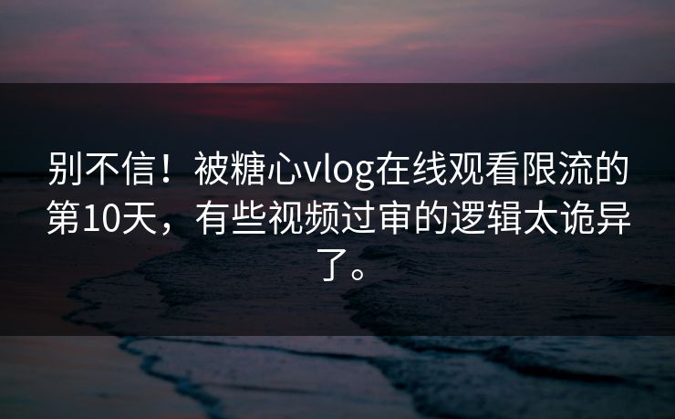 别不信！被糖心vlog在线观看限流的第10天，有些视频过审的逻辑太诡异了。