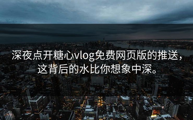 深夜点开糖心vlog免费网页版的推送，这背后的水比你想象中深。
