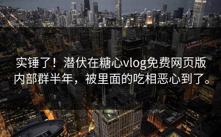 实锤了！潜伏在糖心vlog免费网页版内部群半年，被里面的吃相恶心到了。