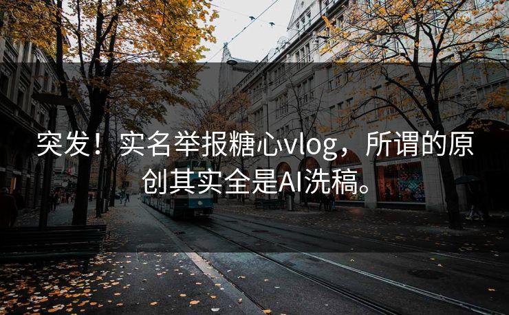 突发！实名举报糖心vlog，所谓的原创其实全是AI洗稿。