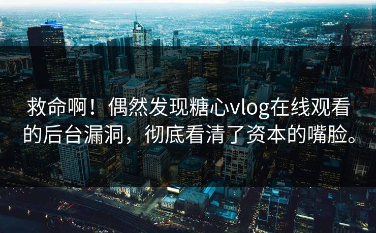 救命啊！偶然发现糖心vlog在线观看的后台漏洞，彻底看清了资本的嘴脸。
