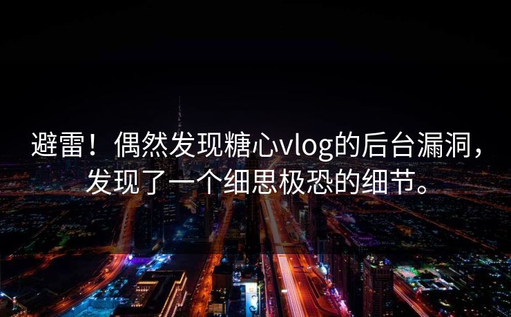 避雷！偶然发现糖心vlog的后台漏洞，发现了一个细思极恐的细节。