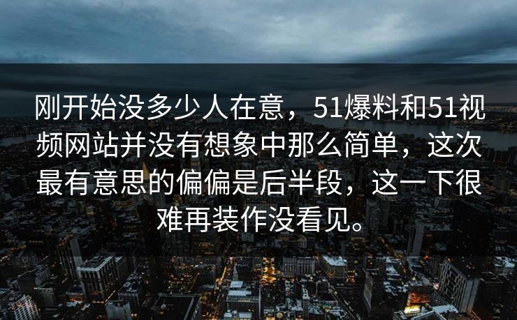 刚开始没多少人在意，51爆料和51视频网站并没有想象中那么简单，这次最有意思的偏偏是后半段，这一下很难再装作没看见。