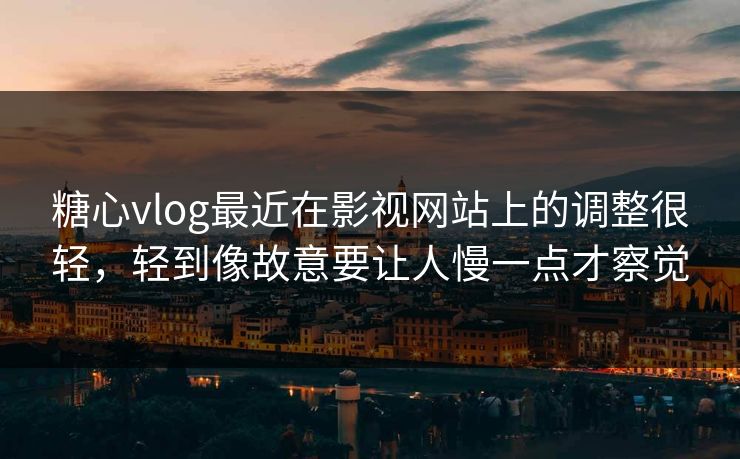 糖心vlog最近在影视网站上的调整很轻，轻到像故意要让人慢一点才察觉