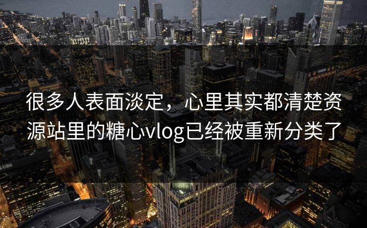 很多人表面淡定，心里其实都清楚资源站里的糖心vlog已经被重新分类了