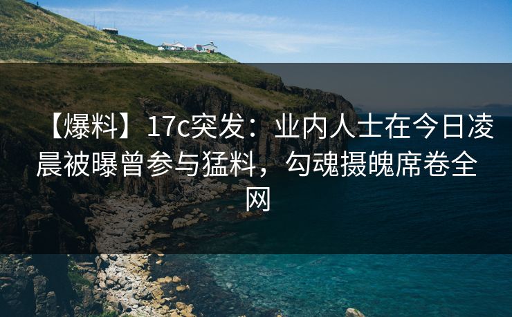 【爆料】17c突发：业内人士在今日凌晨被曝曾参与猛料，勾魂摄魄席卷全网