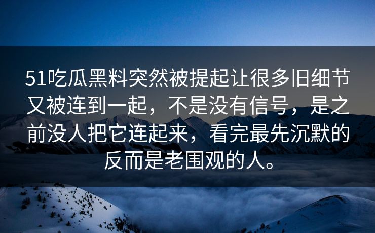 51吃瓜黑料突然被提起让很多旧细节又被连到一起，不是没有信号，是之前没人把它连起来，看完最先沉默的反而是老围观的人。
