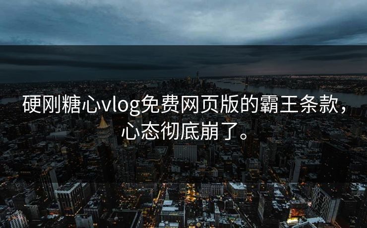 硬刚糖心vlog免费网页版的霸王条款，心态彻底崩了。