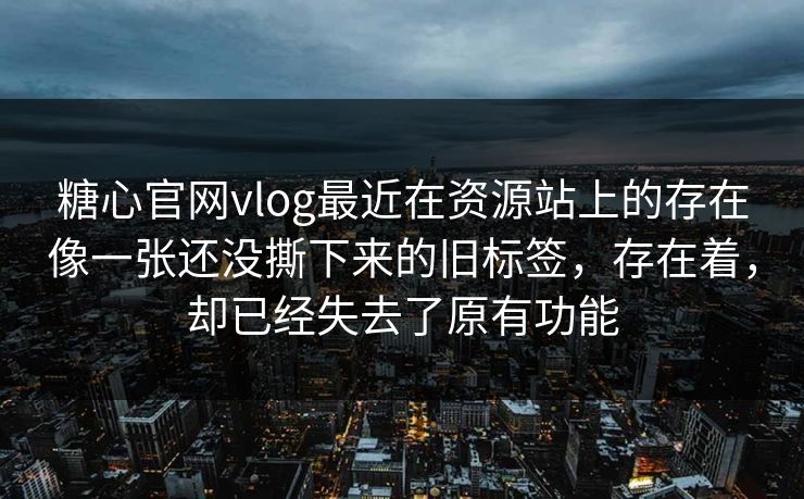 糖心官网vlog最近在资源站上的存在像一张还没撕下来的旧标签，存在着，却已经失去了原有功能