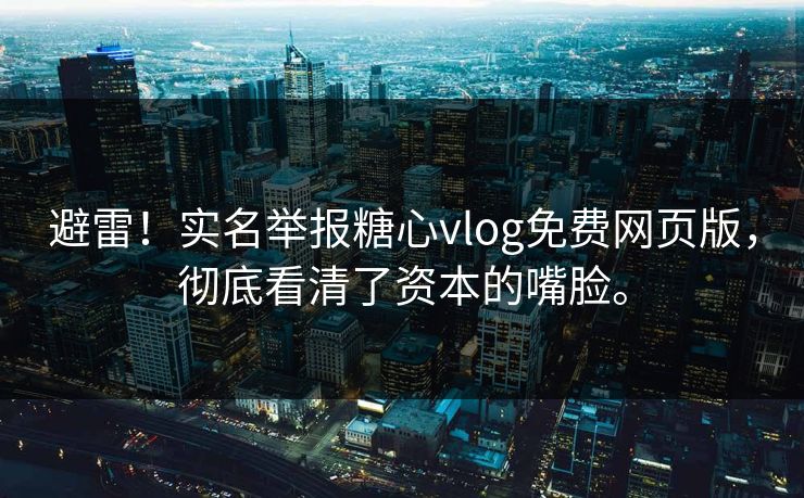 避雷！实名举报糖心vlog免费网页版，彻底看清了资本的嘴脸。