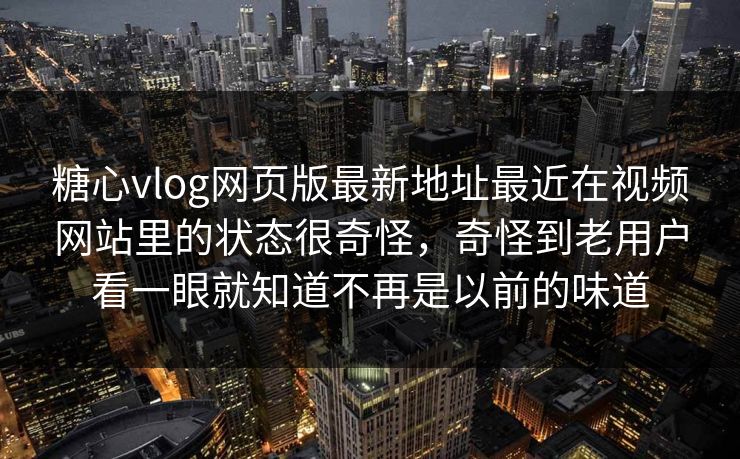 糖心vlog网页版最新地址最近在视频网站里的状态很奇怪，奇怪到老用户看一眼就知道不再是以前的味道