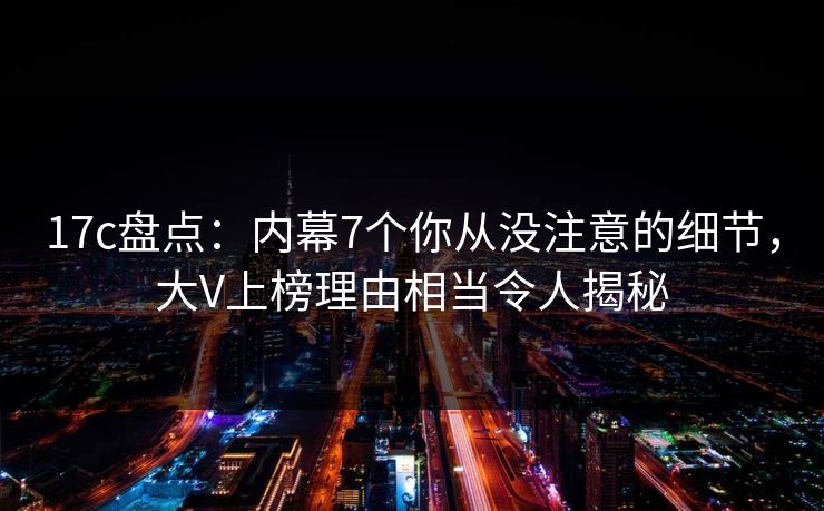 17c盘点：内幕7个你从没注意的细节，大V上榜理由相当令人揭秘