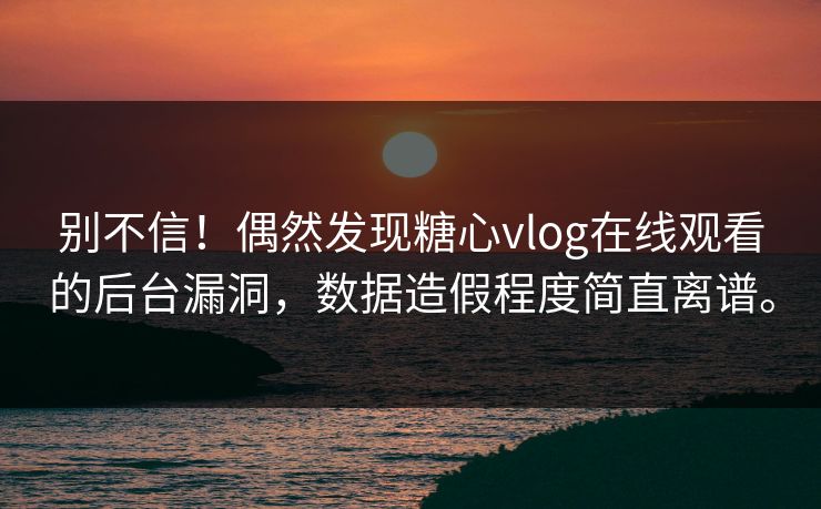 别不信！偶然发现糖心vlog在线观看的后台漏洞，数据造假程度简直离谱。