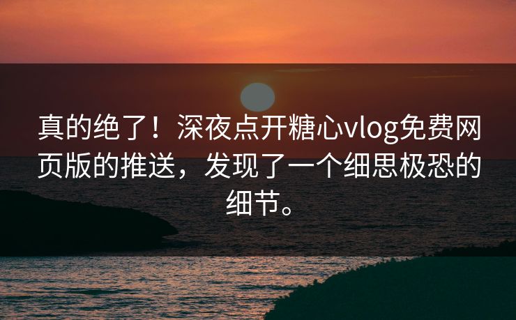 真的绝了！深夜点开糖心vlog免费网页版的推送，发现了一个细思极恐的细节。
