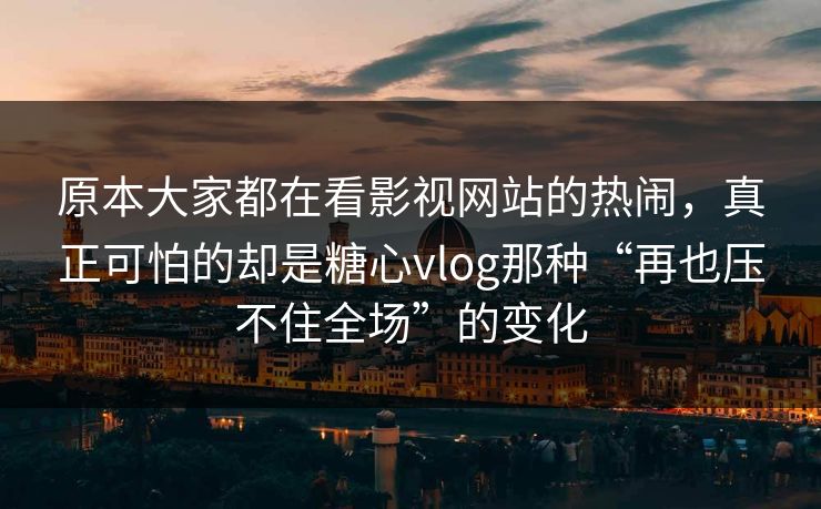 原本大家都在看影视网站的热闹，真正可怕的却是糖心vlog那种“再也压不住全场”的变化