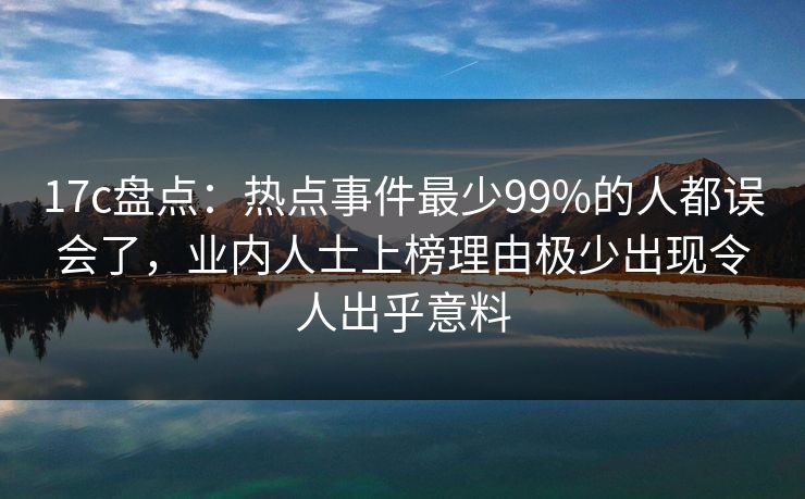 17c盘点：热点事件最少99%的人都误会了，业内人士上榜理由极少出现令人出乎意料