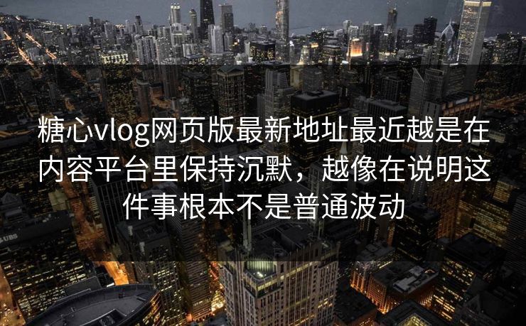 糖心vlog网页版最新地址最近越是在内容平台里保持沉默，越像在说明这件事根本不是普通波动